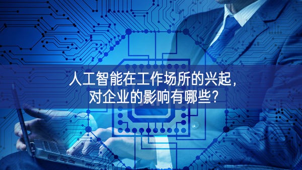 人工智能在工作場(chǎng)所的興起，對(duì)企業(yè)的影響有哪些?
