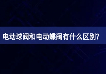電動(dòng)球閥和電動(dòng)蝶閥有什么區(qū)別？如何使用？