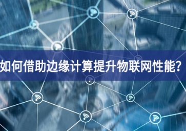 如何借助邊緣計算提升物聯(lián)網(wǎng)性能？