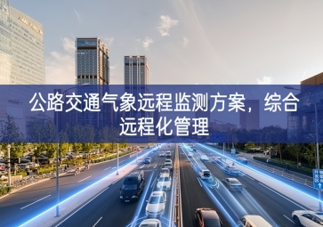 「智慧城市」公路交通氣象遠程監(jiān)測方案，綜合遠程化管理