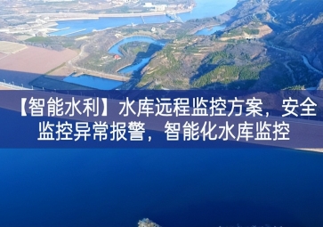 「智能水利」水庫(kù)遠(yuǎn)程監(jiān)控方案，安全監(jiān)控異常報(bào)警，智能化水庫(kù)監(jiān)控
