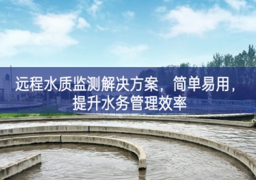 「環(huán)境檢測」遠程水質(zhì)監(jiān)測解決方案，簡單易用，提升水務(wù)管理效率