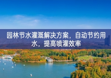 「環(huán)境檢測」園林節(jié)水灌溉解決方案，自動節(jié)約用水，提高噴灌效率