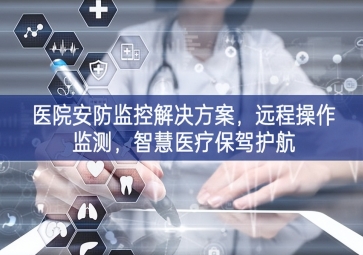 「智慧安防」醫(yī)院安防監(jiān)控解決方案，遠(yuǎn)程操作監(jiān)測，智慧醫(yī)療保駕護航
