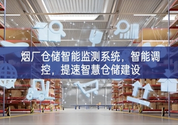 「智慧倉儲」煙廠倉儲智能監(jiān)測系統(tǒng)，智能調(diào)控，提速智慧倉儲建設(shè)