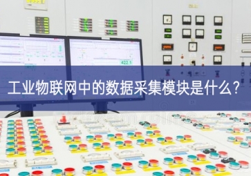 工業(yè)物聯(lián)網(wǎng)中的數(shù)據(jù)采集模塊是什么？
