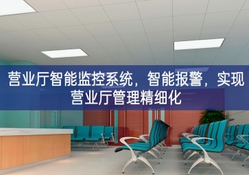 「智慧安防」?fàn)I業(yè)廳智能監(jiān)控系統(tǒng)，智能報警，實現(xiàn)營業(yè)廳管理精細(xì)化