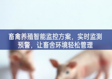 「智慧養(yǎng)殖」畜禽養(yǎng)殖智能監(jiān)控方案，實時監(jiān)測預(yù)警，讓畜舍環(huán)境輕松管理