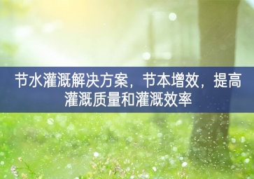 「智慧環(huán)?！构?jié)水灌溉解決方案，節(jié)本增效，提高灌溉質(zhì)量和灌溉效率