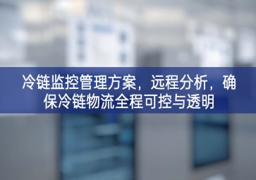 「冷鏈物流」冷鏈監(jiān)控管理方案，遠(yuǎn)程分析，確保冷鏈物流全程可控與透明