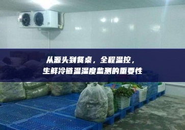 從源頭到餐桌，全程溫控，生鮮冷鏈溫濕度監(jiān)測(cè)的重要性