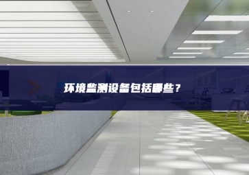 環(huán)境監(jiān)測設(shè)備包括哪些？